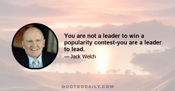 You are not a leader to win a popularity contest-you are a leader to lead.