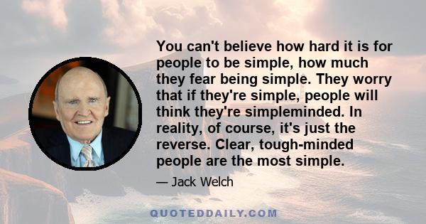 You can't believe how hard it is for people to be simple, how much they fear being simple. They worry that if they're simple, people will think they're simpleminded. In reality, of course, it's just the reverse. Clear,