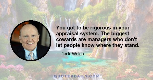 You got to be rigorous in your appraisal system. The biggest cowards are managers who don't let people know where they stand.