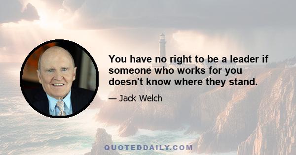 You have no right to be a leader if someone who works for you doesn't know where they stand.