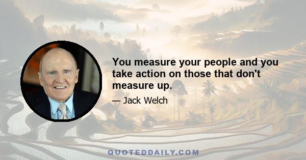 You measure your people and you take action on those that don't measure up.