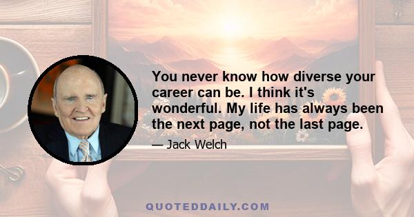 You never know how diverse your career can be. I think it's wonderful. My life has always been the next page, not the last page.