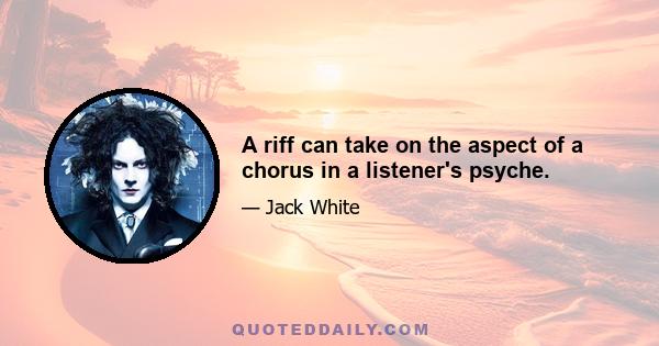 A riff can take on the aspect of a chorus in a listener's psyche.