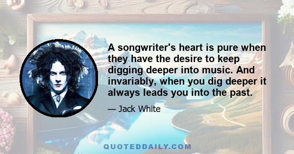 A songwriter's heart is pure when they have the desire to keep digging deeper into music. And invariably, when you dig deeper it always leads you into the past.