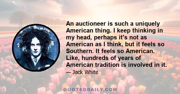 An auctioneer is such a uniquely American thing. I keep thinking in my head, perhaps it's not as American as I think, but it feels so Southern. It feels so American. Like, hundreds of years of American tradition is