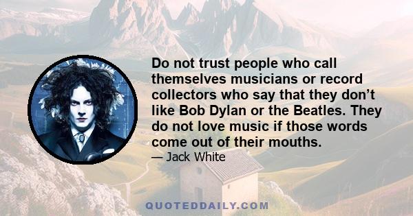 Do not trust people who call themselves musicians or record collectors who say that they don’t like Bob Dylan or the Beatles. They do not love music if those words come out of their mouths.