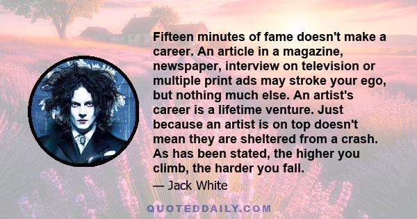 Fifteen minutes of fame doesn't make a career. An article in a magazine, newspaper, interview on television or multiple print ads may stroke your ego, but nothing much else. An artist's career is a lifetime venture.