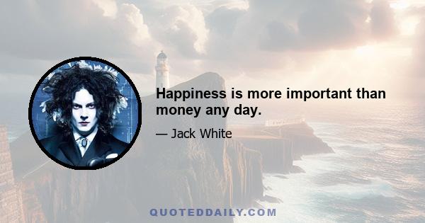 Happiness is more important than money any day.