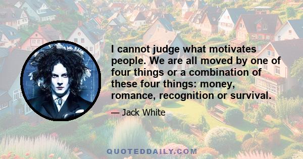 I cannot judge what motivates people. We are all moved by one of four things or a combination of these four things: money, romance, recognition or survival.