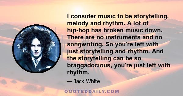 I consider music to be storytelling, melody and rhythm. A lot of hip-hop has broken music down. There are no instruments and no songwriting. So you're left with just storytelling and rhythm. And the storytelling can be