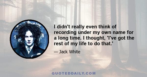 I didn't really even think of recording under my own name for a long time. I thought, 'I've got the rest of my life to do that.'