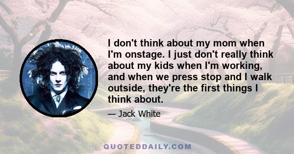 I don't think about my mom when I'm onstage. I just don't really think about my kids when I'm working, and when we press stop and I walk outside, they're the first things I think about.