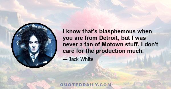 I know that's blasphemous when you are from Detroit, but I was never a fan of Motown stuff. I don't care for the production much.