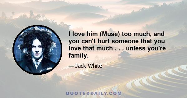 I love him (Muse) too much, and you can't hurt someone that you love that much . . . unless you're family.