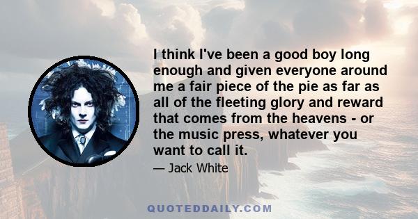 I think I've been a good boy long enough and given everyone around me a fair piece of the pie as far as all of the fleeting glory and reward that comes from the heavens - or the music press, whatever you want to call it.