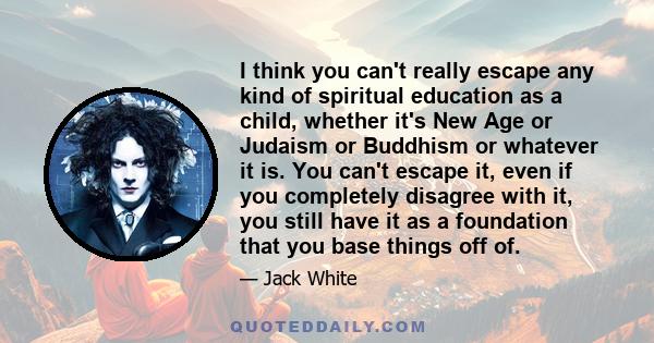 I think you can't really escape any kind of spiritual education as a child, whether it's New Age or Judaism or Buddhism or whatever it is. You can't escape it, even if you completely disagree with it, you still have it