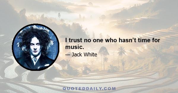 I trust no one who hasn’t time for music.