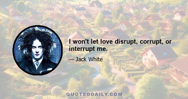 I won't let love disrupt, corrupt, or interrupt me.