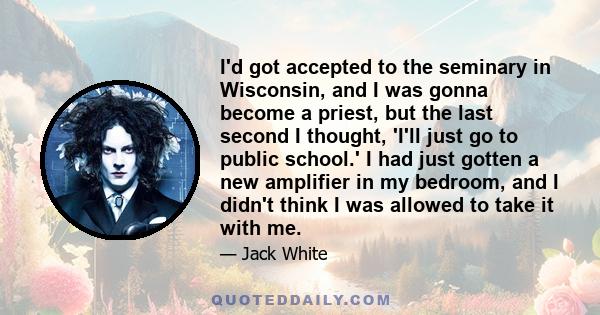 I'd got accepted to the seminary in Wisconsin, and I was gonna become a priest, but the last second I thought, 'I'll just go to public school.' I had just gotten a new amplifier in my bedroom, and I didn't think I was