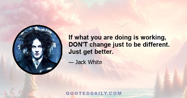 If what you are doing is working, DON'T change just to be different. Just get better.