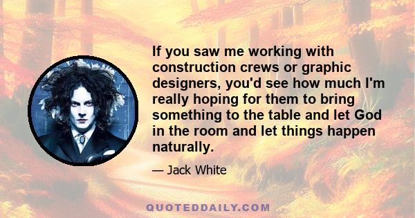 If you saw me working with construction crews or graphic designers, you'd see how much I'm really hoping for them to bring something to the table and let God in the room and let things happen naturally.