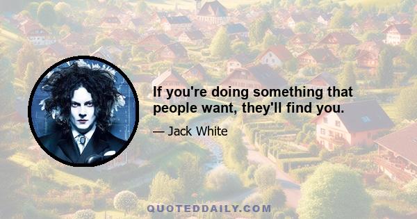 If you're doing something that people want, they'll find you.