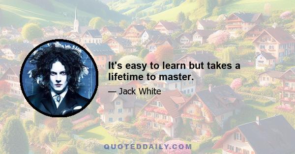 It's easy to learn but takes a lifetime to master.