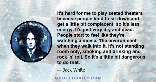 It's hard for me to play seated theaters because people tend to sit down and get a little bit complacent, so it's less energy. It's just very dry and dead. People start to feel like they're watching a movie. The