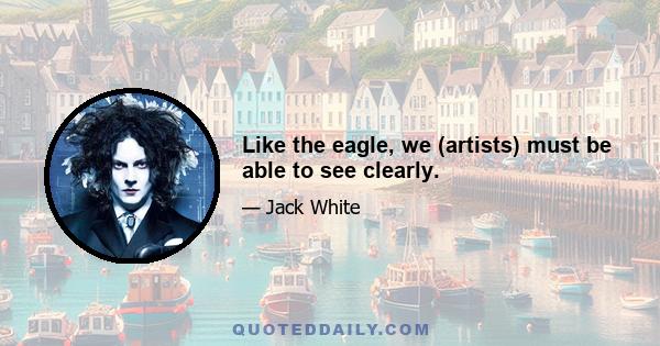 Like the eagle, we (artists) must be able to see clearly.