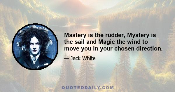 Mastery is the rudder, Mystery is the sail and Magic the wind to move you in your chosen direction.