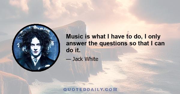 Music is what I have to do, I only answer the questions so that I can do it.