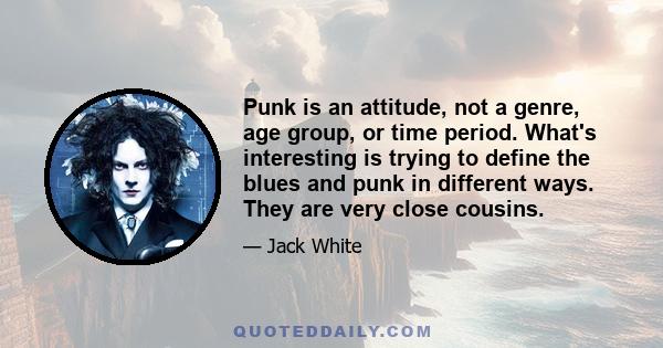 Punk is an attitude, not a genre, age group, or time period. What's interesting is trying to define the blues and punk in different ways. They are very close cousins.