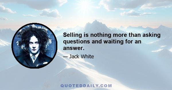 Selling is nothing more than asking questions and waiting for an answer.