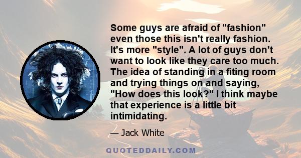 Some guys are afraid of fashion even those this isn't really fashion. It's more style. A lot of guys don't want to look like they care too much. The idea of standing in a fiting room and trying things on and saying, How 