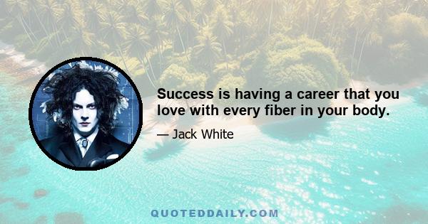 Success is having a career that you love with every fiber in your body.