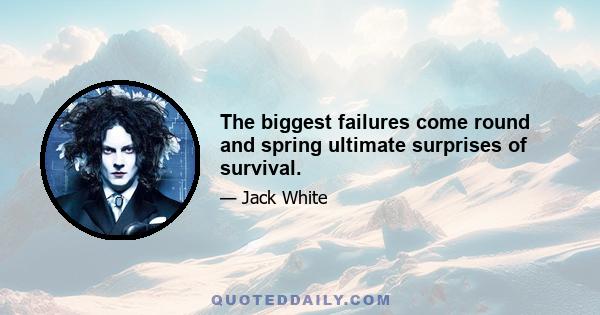 The biggest failures come round and spring ultimate surprises of survival.