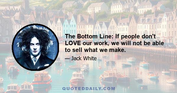 The Bottom Line: If people don't LOVE our work, we will not be able to sell what we make.