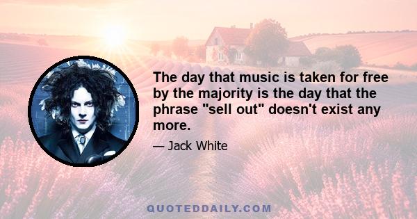 The day that music is taken for free by the majority is the day that the phrase sell out doesn't exist any more.