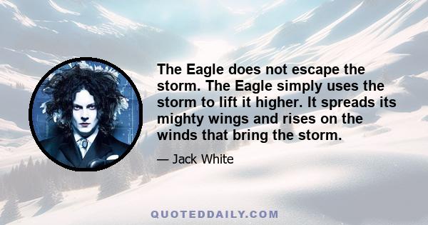 The Eagle does not escape the storm. The Eagle simply uses the storm to lift it higher. It spreads its mighty wings and rises on the winds that bring the storm.