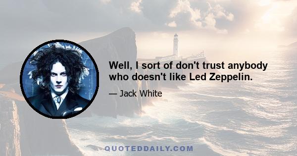 Well, I sort of don't trust anybody who doesn't like Led Zeppelin.