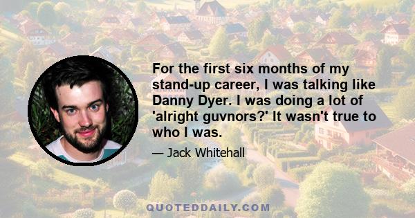 For the first six months of my stand-up career, I was talking like Danny Dyer. I was doing a lot of 'alright guvnors?' It wasn't true to who I was.