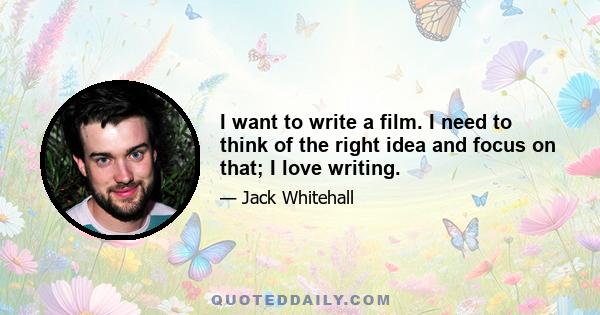 I want to write a film. I need to think of the right idea and focus on that; I love writing.