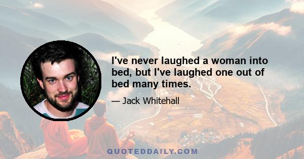 I've never laughed a woman into bed, but I've laughed one out of bed many times.