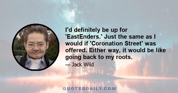 I'd definitely be up for 'EastEnders.' Just the same as I would if 'Coronation Street' was offered. Either way, it would be like going back to my roots.