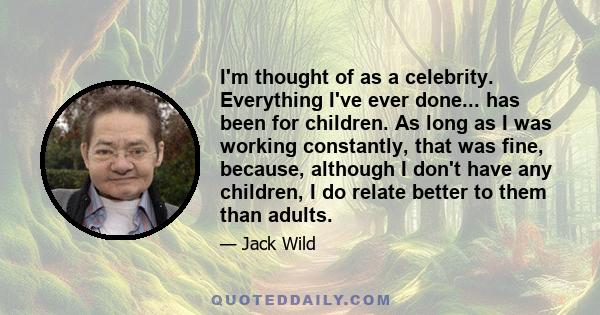 I'm thought of as a celebrity. Everything I've ever done... has been for children. As long as I was working constantly, that was fine, because, although I don't have any children, I do relate better to them than adults.