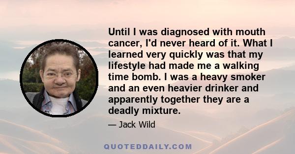 Until I was diagnosed with mouth cancer, I'd never heard of it. What I learned very quickly was that my lifestyle had made me a walking time bomb. I was a heavy smoker and an even heavier drinker and apparently together 