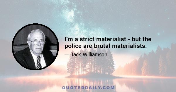 I'm a strict materialist - but the police are brutal materialists.