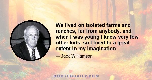 We lived on isolated farms and ranches, far from anybody, and when I was young I knew very few other kids, so I lived to a great extent in my imagination.