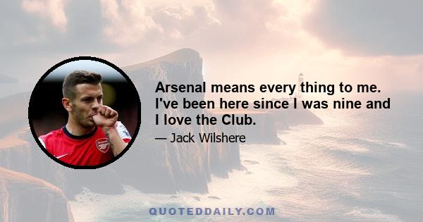 Arsenal means every thing to me. I've been here since I was nine and I love the Club.