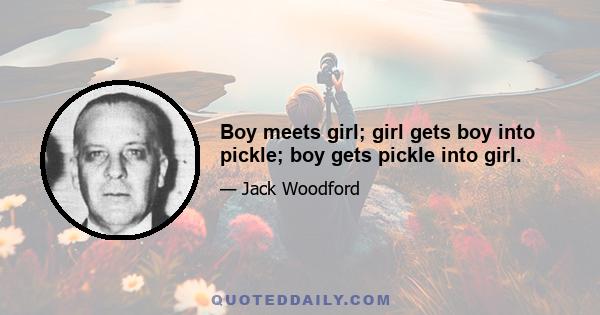 Boy meets girl; girl gets boy into pickle; boy gets pickle into girl.